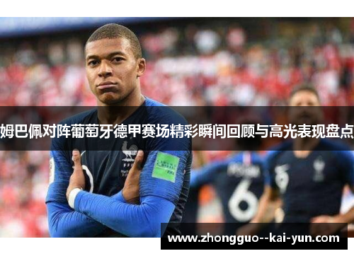 姆巴佩对阵葡萄牙德甲赛场精彩瞬间回顾与高光表现盘点 姆巴佩对阵葡萄牙德甲赛场精彩瞬间回顾与高光表现盘点