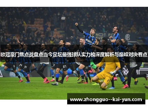 欧冠豪门焦点战盘点当今足坛最强球队实力榜深度解析与巅峰对决看点