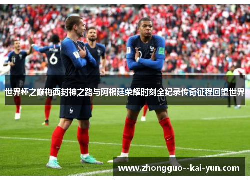 世界杯之巅梅西封神之路与阿根廷荣耀时刻全纪录传奇征程回望世界 世界杯之巅梅西封神之路与阿根廷荣耀时刻全纪录传奇征程回望世界