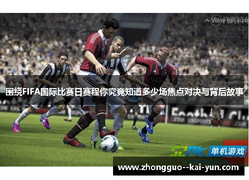 围绕FIFA国际比赛日赛程你究竟知道多少场焦点对决与背后故事