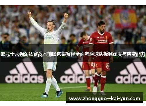 欧冠十六强淘汰赛战术前瞻密集赛程全面考验球队板凳深度与应变能力