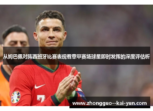 从姆巴佩对阵西班牙比赛表现看意甲赛场球星即时发挥的深度评估析