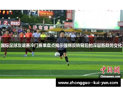 国际足球友谊赛冷门赛果盘点揭示强弱反转背后的深层新趋势变化