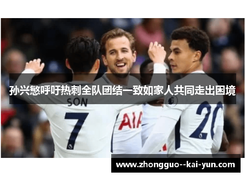 孙兴慜呼吁热刺全队团结一致如家人共同走出困境