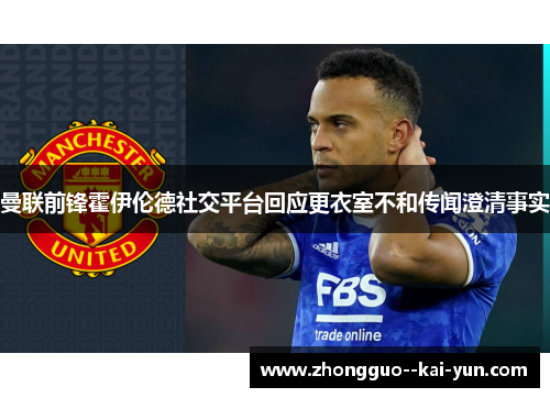 曼联前锋霍伊伦德社交平台回应更衣室不和传闻澄清事实 曼联前锋霍伊伦德社交平台回应更衣室不和传闻澄清事实