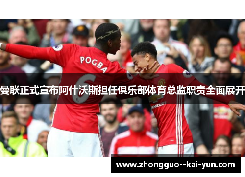 曼联正式宣布阿什沃斯担任俱乐部体育总监职责全面展开 曼联正式宣布阿什沃斯担任俱乐部体育总监职责全面展开