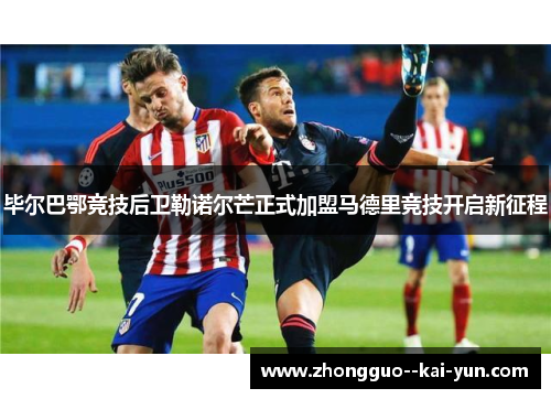 毕尔巴鄂竞技后卫勒诺尔芒正式加盟马德里竞技开启新征程