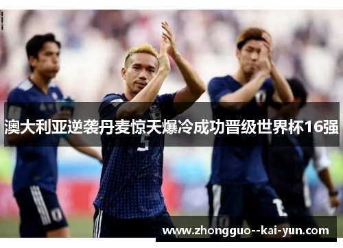 澳大利亚逆袭丹麦惊天爆冷成功晋级世界杯16强