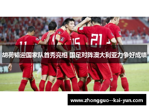 胡荷韬迎国家队首秀亮相 国足对阵澳大利亚力争好成绩