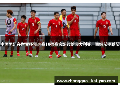 中国男足在世界杯预选赛18强赛客场败给澳大利亚，晋级希望渺茫